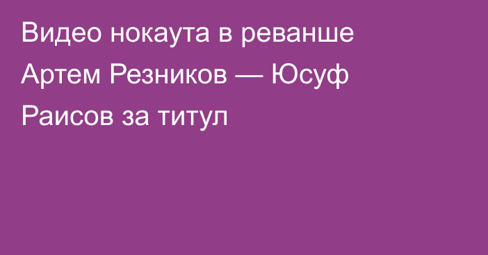 Видео нокаута в реванше Артем Резников — Юсуф Раисов за титул