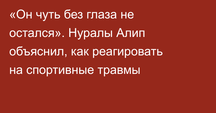 «Он чуть без глаза не остался». Нуралы Алип объяснил, как реагировать на спортивные травмы