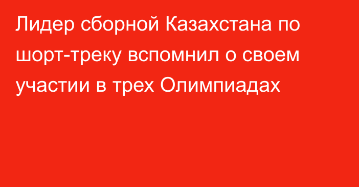 Лидер сборной Казахстана по шорт-треку вспомнил о своем участии в трех Олимпиадах