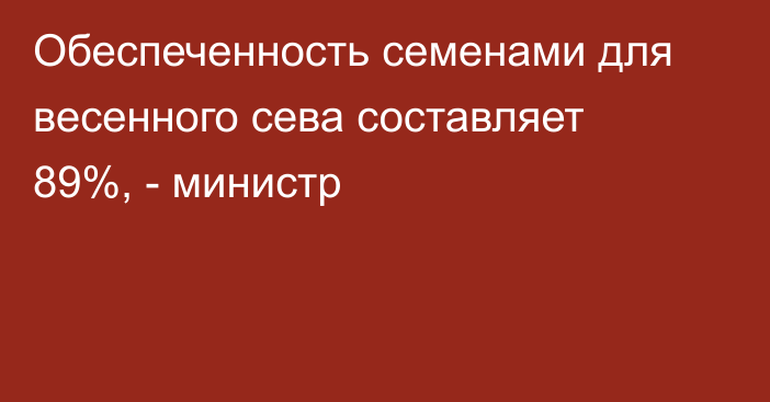 Обеспеченность семенами для весенного сева составляет 89%, - министр