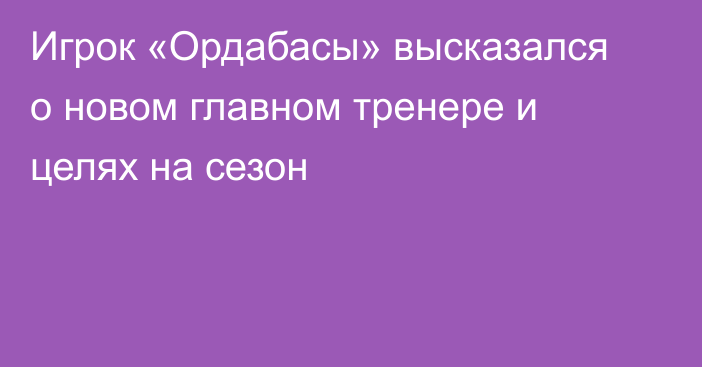 Игрок «Ордабасы» высказался о новом главном тренере и целях на сезон