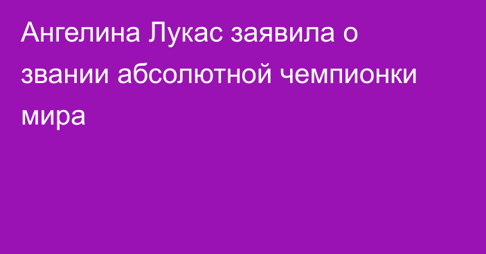 Ангелина Лукас заявила о звании абсолютной чемпионки мира