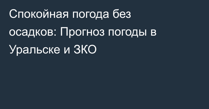 Спокойная погода без осадков: Прогноз погоды в Уральске и ЗКО