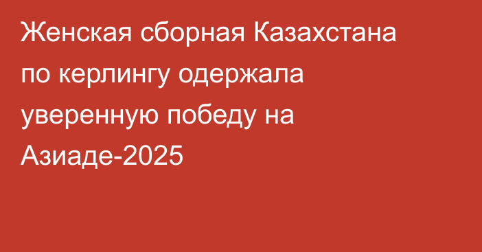 Женская сборная Казахстана по керлингу одержала уверенную победу на Азиаде-2025