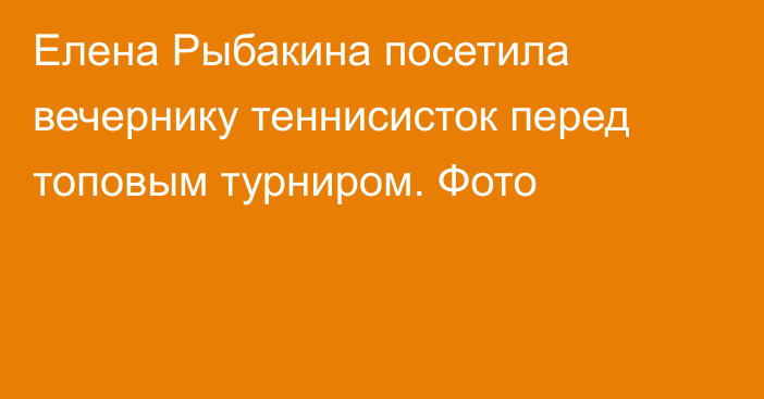 Елена Рыбакина посетила вечернику теннисисток перед топовым турниром. Фото