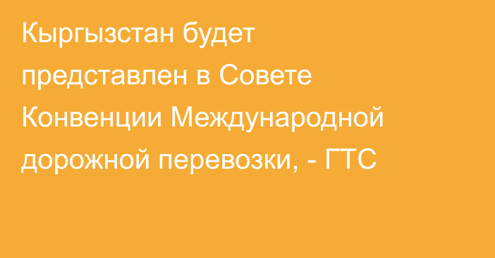 Кыргызстан будет представлен в Совете Конвенции Международной дорожной перевозки, - ГТС