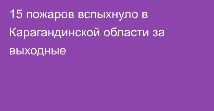 15 пожаров вспыхнуло в Карагандинской области за выходные