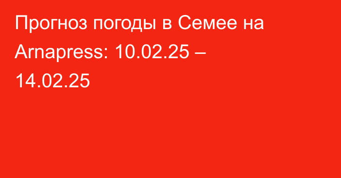 Прогноз погоды в Семее на Arnapress: 10.02.25 – 14.02.25