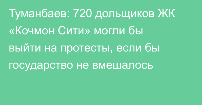 Туманбаев: 720 дольщиков ЖК «Кочмон Сити» могли бы выйти на протесты, если бы государство не вмешалось