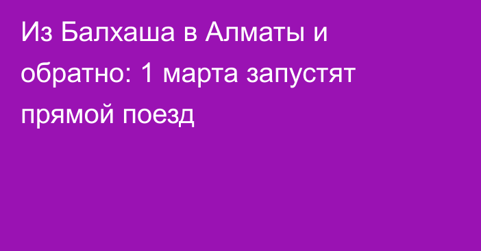 Из Балхаша в Алматы и обратно: 1 марта запустят прямой поезд