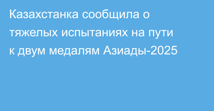 Казахстанка сообщила о тяжелых испытаниях на пути к двум медалям Азиады-2025