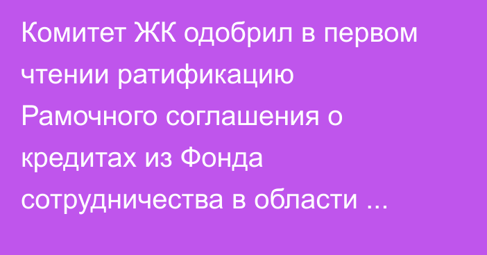 Комитет ЖК одобрил в первом чтении ратификацию Рамочного соглашения о кредитах из Фонда сотрудничества в области экономического развития