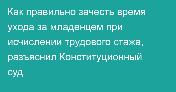 Как правильно зачесть время ухода за младенцем при исчислении трудового стажа, разъяснил Конституционный суд