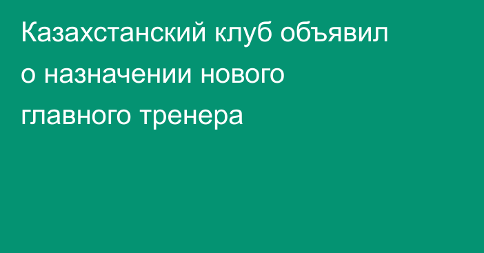 Казахстанский клуб объявил о назначении нового главного тренера