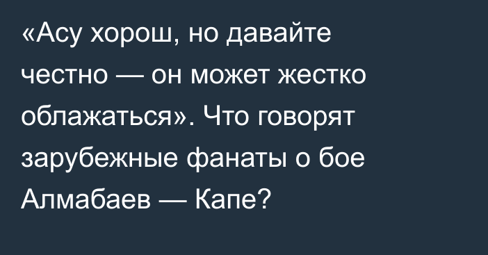 «Асу хорош, но давайте честно — он может жестко облажаться». Что говорят зарубежные фанаты о бое Алмабаев — Капе?