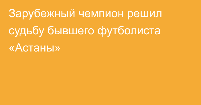 Зарубежный чемпион решил судьбу бывшего футболиста «Астаны»