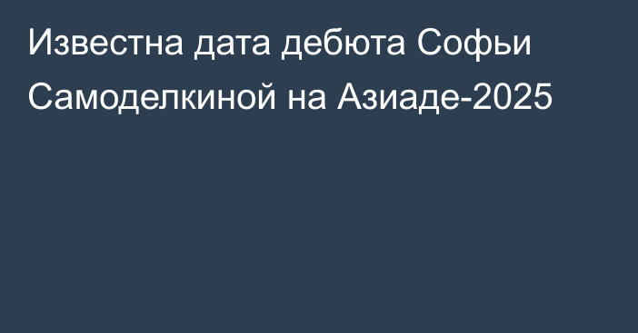 Известна дата дебюта Софьи Самоделкиной на Азиаде-2025