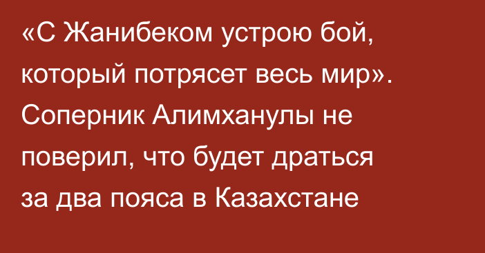 «С Жанибеком устрою бой, который потрясет весь мир». Соперник Алимханулы не поверил, что будет драться за два пояса в Казахстане