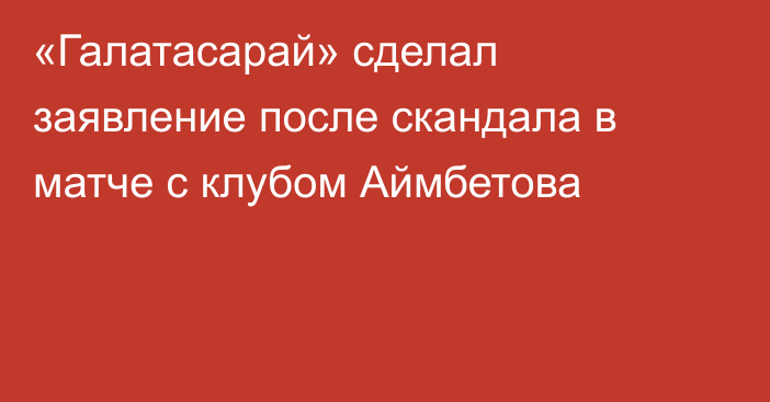 «Галатасарай» сделал заявление после скандала в матче с клубом Аймбетова