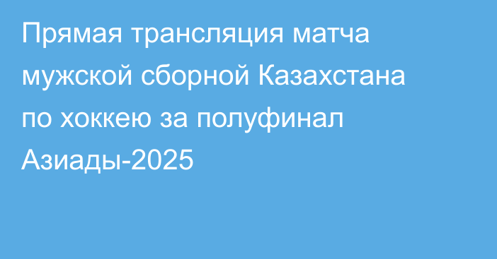 Прямая трансляция матча мужской сборной Казахстана по хоккею за полуфинал Азиады-2025