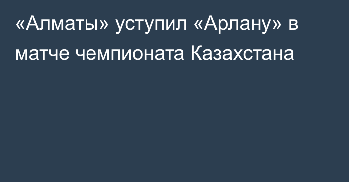 «Алматы» уступил «Арлану» в матче чемпионата Казахстана