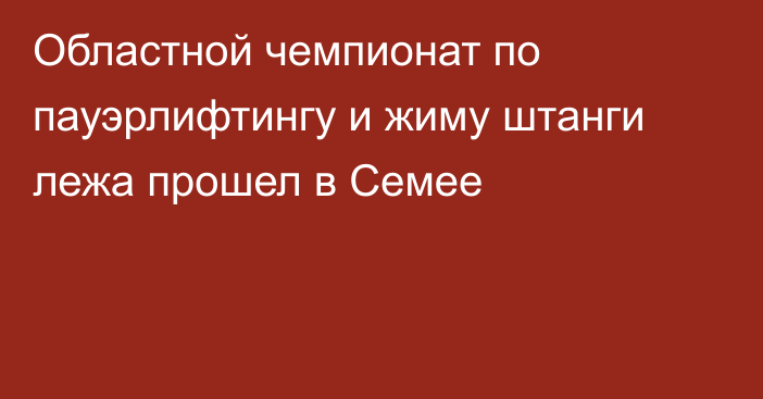 Областной чемпионат по пауэрлифтингу и жиму штанги лежа прошел в Семее