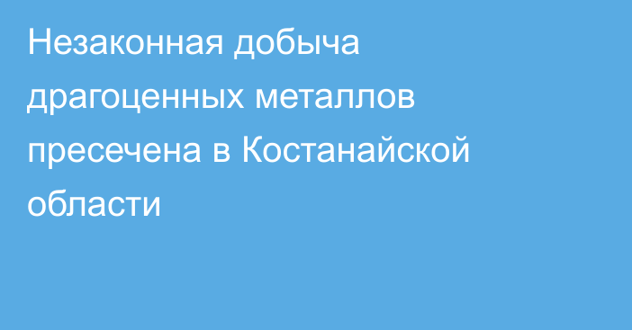 Незаконная добыча драгоценных металлов пресечена в Костанайской области