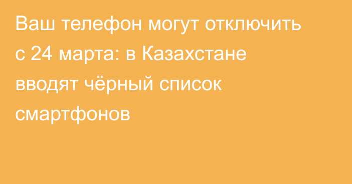 Ваш телефон могут отключить с 24 марта: в Казахстане вводят чёрный список смартфонов