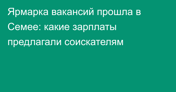 Ярмарка вакансий прошла в Семее: какие зарплаты предлагали соискателям