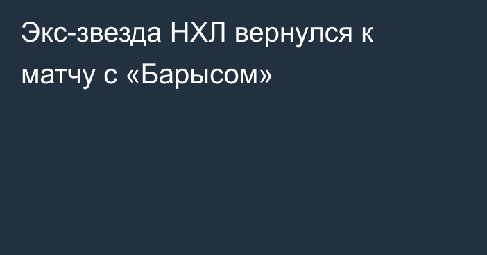 Экс-звезда НХЛ вернулся к матчу с «Барысом»