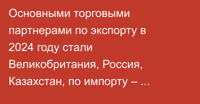 Основными торговыми партнерами по экспорту в 2024 году стали Великобритания, Россия, Казахстан, по импорту – Китай, - Нацстатком