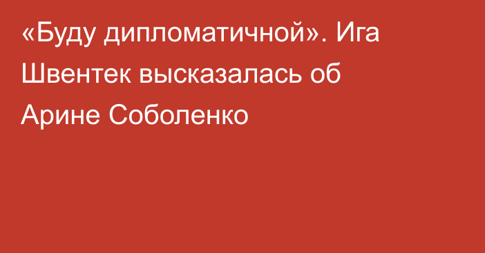 «Буду дипломатичной». Ига Швентек высказалась об Арине Соболенко