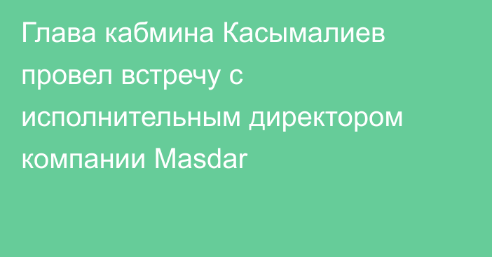 Глава кабмина Касымалиев провел встречу с исполнительным директором компании Masdar