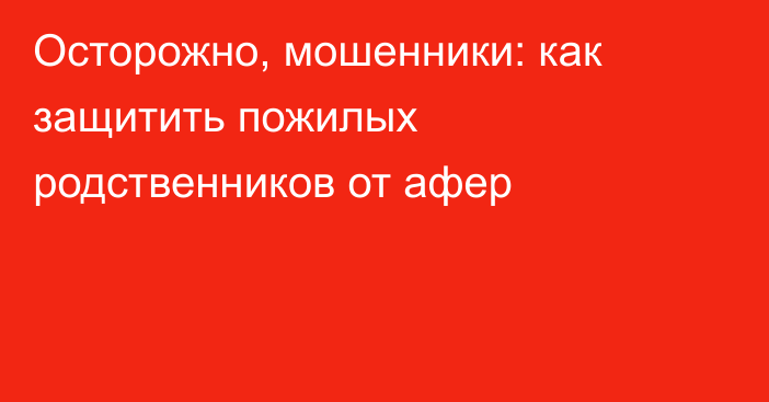 Осторожно, мошенники: как защитить пожилых родственников от афер