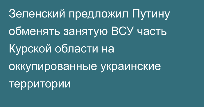 Зеленский предложил Путину обменять занятую ВСУ часть Курской области на оккупированные украинские территории