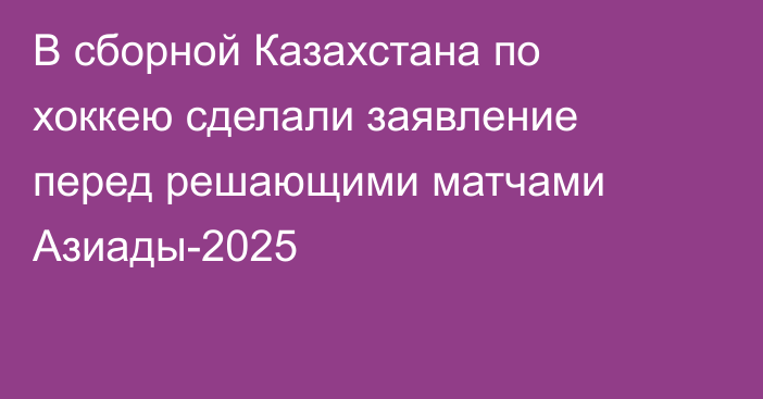 В сборной Казахстана по хоккею сделали заявление перед решающими матчами Азиады-2025