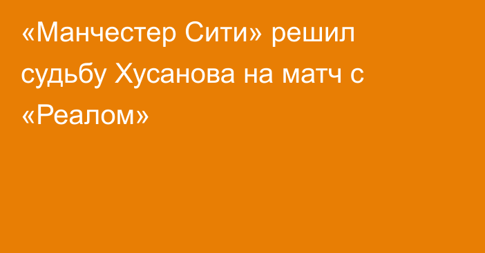 «Манчестер Сити» решил судьбу Хусанова на матч с «Реалом»