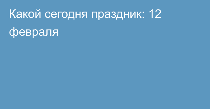 Какой сегодня праздник: 12 февраля