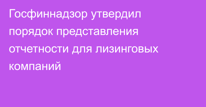 Госфиннадзор утвердил порядок представления отчетности для лизинговых компаний