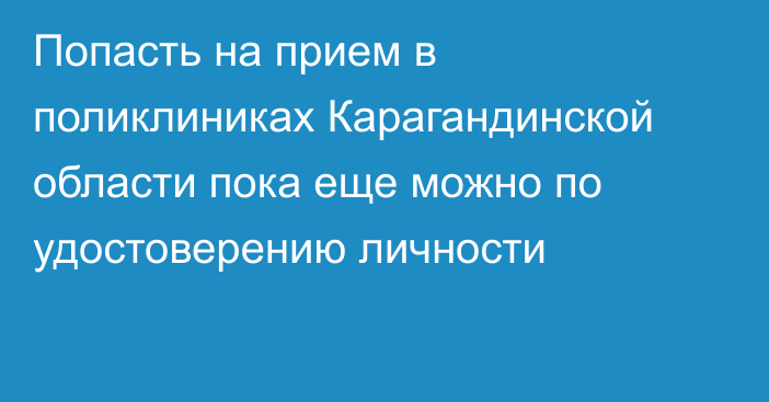 Попасть на прием в поликлиниках Карагандинской области пока еще можно по удостоверению личности