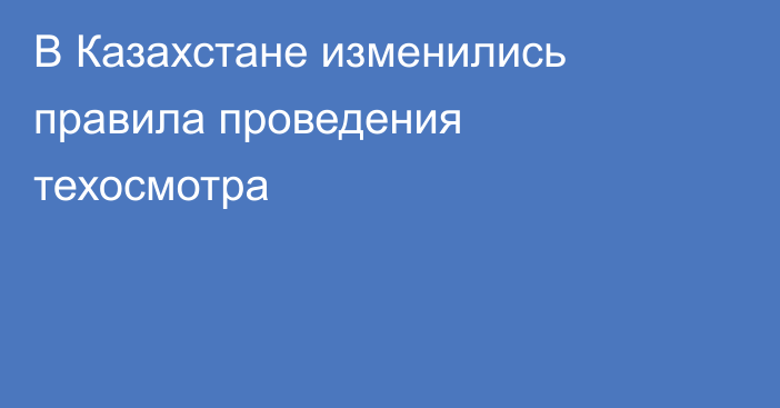 В Казахстане изменились правила проведения техосмотра