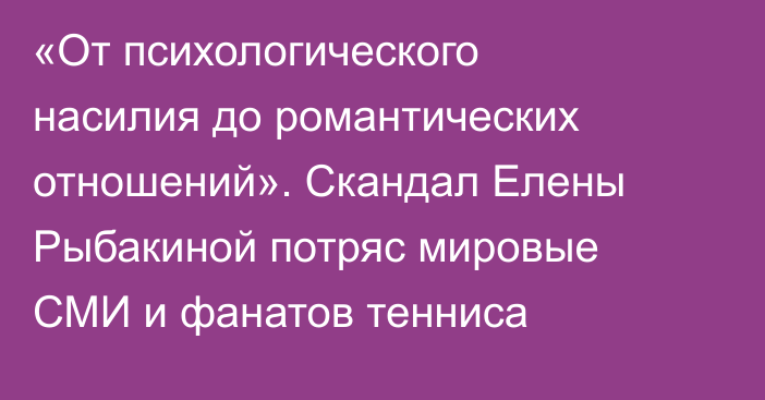 «От психологического насилия до романтических отношений». Скандал Елены Рыбакиной потряс мировые СМИ и фанатов тенниса