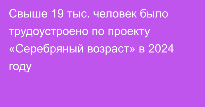 Свыше 19 тыс. человек было трудоустроено по проекту «Серебряный возраст» в 2024 году