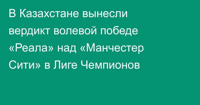 В Казахстане вынесли вердикт волевой победе «Реала» над «Манчестер Сити» в Лиге Чемпионов