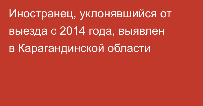 Иностранец, уклонявшийся от выезда с 2014 года, выявлен в Карагандинской области