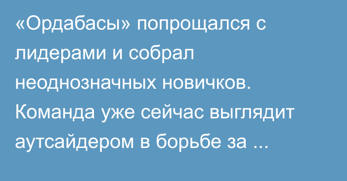 «Ордабасы» попрощался с лидерами и собрал неоднозначных новичков. Команда уже сейчас выглядит аутсайдером в борьбе за титулы