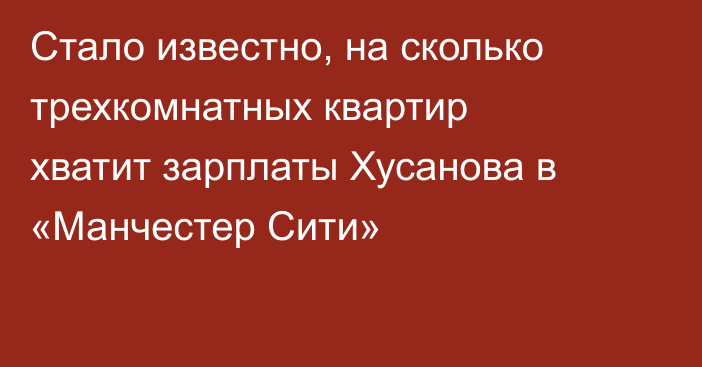 Стало известно, на сколько трехкомнатных квартир хватит зарплаты Хусанова в «Манчестер Сити»