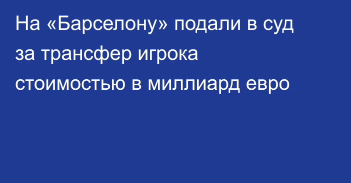 На «Барселону» подали в суд за трансфер игрока стоимостью в миллиард евро