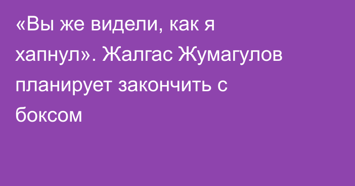 «Вы же видели, как я хапнул». Жалгас Жумагулов планирует закончить с боксом