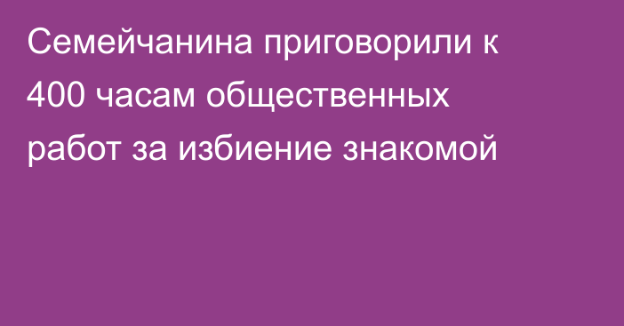 Семейчанина приговорили к 400 часам общественных работ за избиение знакомой